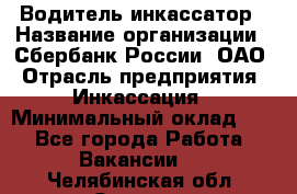 Водитель-инкассатор › Название организации ­ Сбербанк России, ОАО › Отрасль предприятия ­ Инкассация › Минимальный оклад ­ 1 - Все города Работа » Вакансии   . Челябинская обл.,Озерск г.